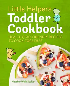 Little Helpers Toddler Cookbook: Healthy, Kid-Friendly Recipes to Cook Together -- Heather Wish Staller - Paperback