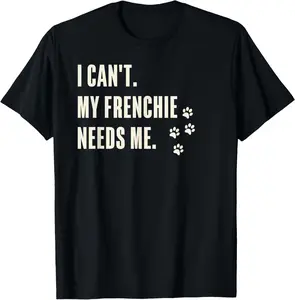 100% Cotton I Can't My Frenchie Needs Me - Funny French Bulldog T-Shirt