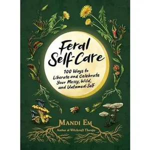 Feral Self-Care: 100 Ways to Liberate and Celebrate Your Messy, Wild, and Untamed Self -- Mandi Em - Hardcover