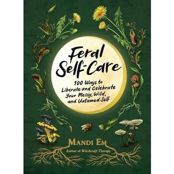 Feral Self-Care: 100 Ways to Liberate and Celebrate Your Messy, Wild, and Untamed Self -- Mandi Em - Hardcover