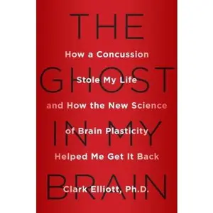 USED-The Ghost in My Brain: How a Concussion Stole My Life and How the New Science of Brain Plasticity Helped Me Get It Back by Clark Elliott (Hardcover)