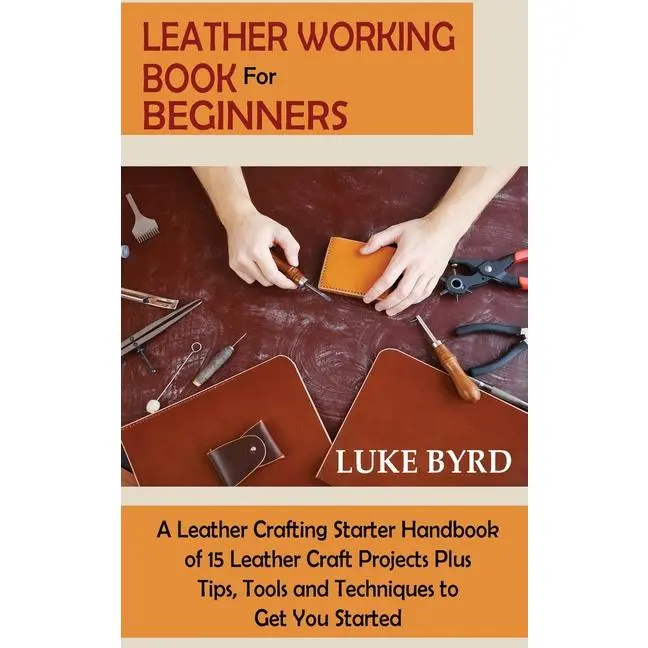 Leather Working Book for Beginners: A Leather Crafting Starter Handbook of 15 Leather Craft Projects Plus Tips, Tools and Techniques to Get You Starte by Luke Byrd (Hardcover)