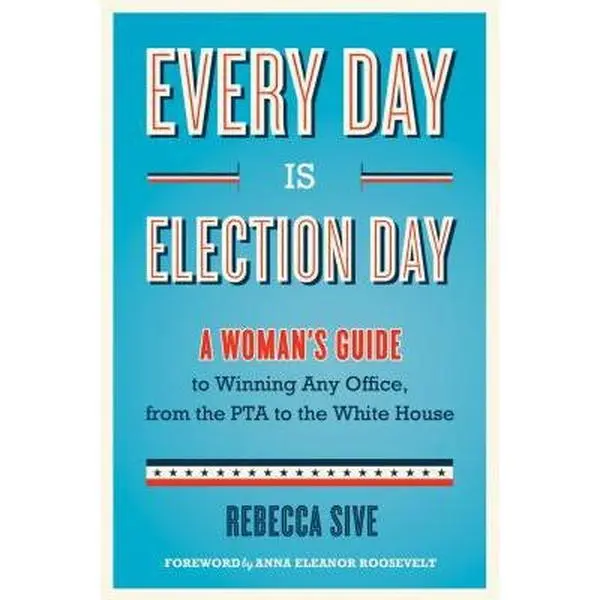 USED-Every Day Is Election Day: A Woman's Guide to Winning Any Office, from the PTA to the White House by Rebecca Sive (Paperback)