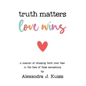 USED-Truth Matters, Love Wins: a memoir of choosing faith over fear in the face of false accusations by Kuisis, Alexandra J. (Paperback)