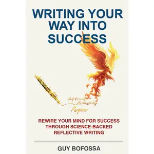 Writing Your Way Into Success: Rewire Your Mind For Success Through Science-Backed Reflective Writing