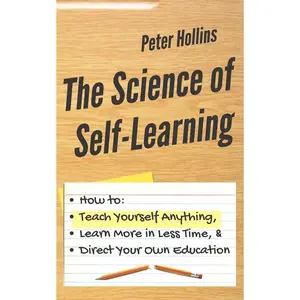 The Science of Self-Learning: How to Teach Yourself Anything, Learn More in Less Time, and Direct Your Own Education (Learning how to Learn)