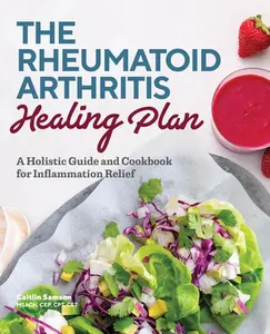 The Rheumatoid Arthritis Healing Plan: A Holistic Guide and Cookbook for Inflammation Relief -- Caitlin Samson - Paperback