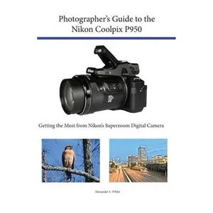 Photographer's Guide to the Nikon Coolpix P950: Getting the Most from Nikon's Superzoom Digital Camera -- Alexander S. White, Paperback