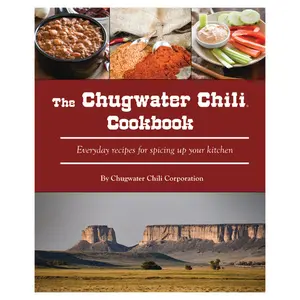 Chugwater Chili Corporation The Chugwater Chili Cookbook 100 Everyday Recipes for Spicing Up Your Kitchen with Easy-to-Find Ingredients & Low Carb Options