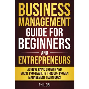 BUSINESS MANAGEMENT GUIDE FOR BEGINNERS AND ENTREPRENEURS: ACHIEVE RAPID GROWTH AND BOOST PROFITABILITY THROUGH PROVEN MANAGEMENT TECHNIQUE