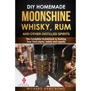 DIY Homemade Moonshine, Whisky, Rum, and Other Distilled Spirits: The Complete Guidebook to Making Your Own Liquor, Safely and Legally-Paperback