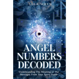 Angel Numbers Decoded: Understanding The Meaning of The Messages From Your Spirit Guide