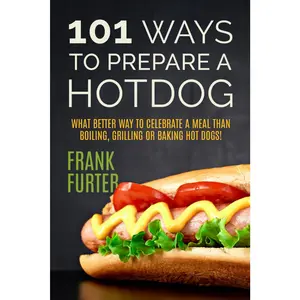 101 Ways to Prepare a Hot Dog: What Better Way to Celebrate a Meal Than Boiling, Grilling or Baking Hot Dogs! (Foodie Delights)