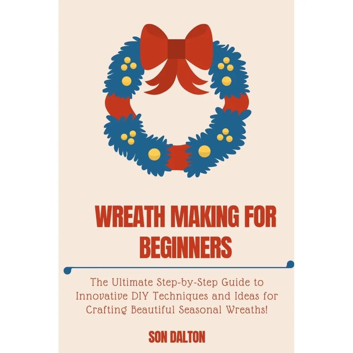 WREATH MAKING FOR BEGINNERS:: The Ultimate Step-by-Step Guide to Innovative DIY Techniques and Ideas for Crafting Beautiful Seasonal Wreaths Paperback – December 17, 2023
