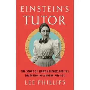 Einstein's Tutor: The Story of Emmy Noether and the Invention of Modern Physics -- Lee Phillips, Hardcover