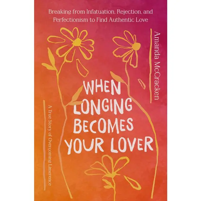 When Longing Becomes Your Lover: Breaking from Infatuation, Rejection, and Perfectionism to Find Authentic Love: A True Story of Overcoming Limerence by Amanda McCracken (Hardcover)