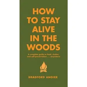 How to Stay Alive in the Woods: A Complete Guide to Food, Shelter and Self-Preservation Anywhere by Angier, Bradford