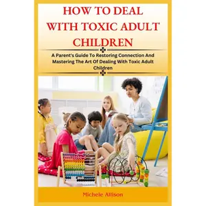 How to Deal with Toxic Adult Children: A Parent's Guide To Restoring Connection and Mastering The Art Of Dealing With Toxic Adult Children Paperback – January 30, 2024