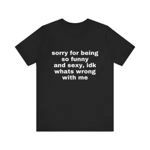Sorry For Being So Funny And Sexy Shirt, Idk What’s Wrong With Me T-Shirt, Funny Meme Graphic Tee, Sarcastic Humor Gift Shirt, Unisex Casual Top