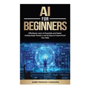 AI for Beginners: Effortlessly Learn AI Essentials and Master Cutting-Edge Trends in Just 10 Days to Future-Proof Your Skills