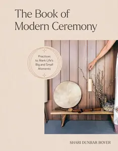 The Book of Modern Ceremony: Practices to Mark Life's Big and Small Moments -- Shari Dunbar Boyer - Hardcover