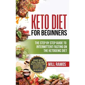 Keto Diet For Beginners: The Step By Step Guide To Intermittent Fasting On The Ketogenic Diet: Ready Keto Meal Plan and Keto Recipes For Maximi