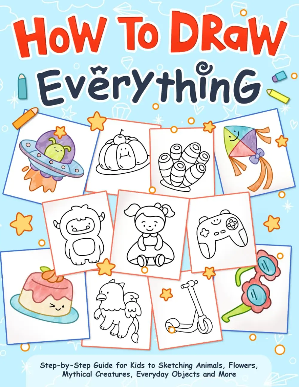 How to Draw Everything: A Kid's Step-by-Step Guide to Sketching Animals, Flowers, Mythical Creatures, Everyday Objects and More, Featuring Clear Instructions and Fun Illustrations
