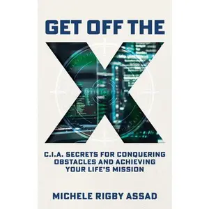 Get Off the X: CIA Secrets for Conquering Obstacles and Achieving Your Life's Mission -- Michele Rigby Assad, Hardcover