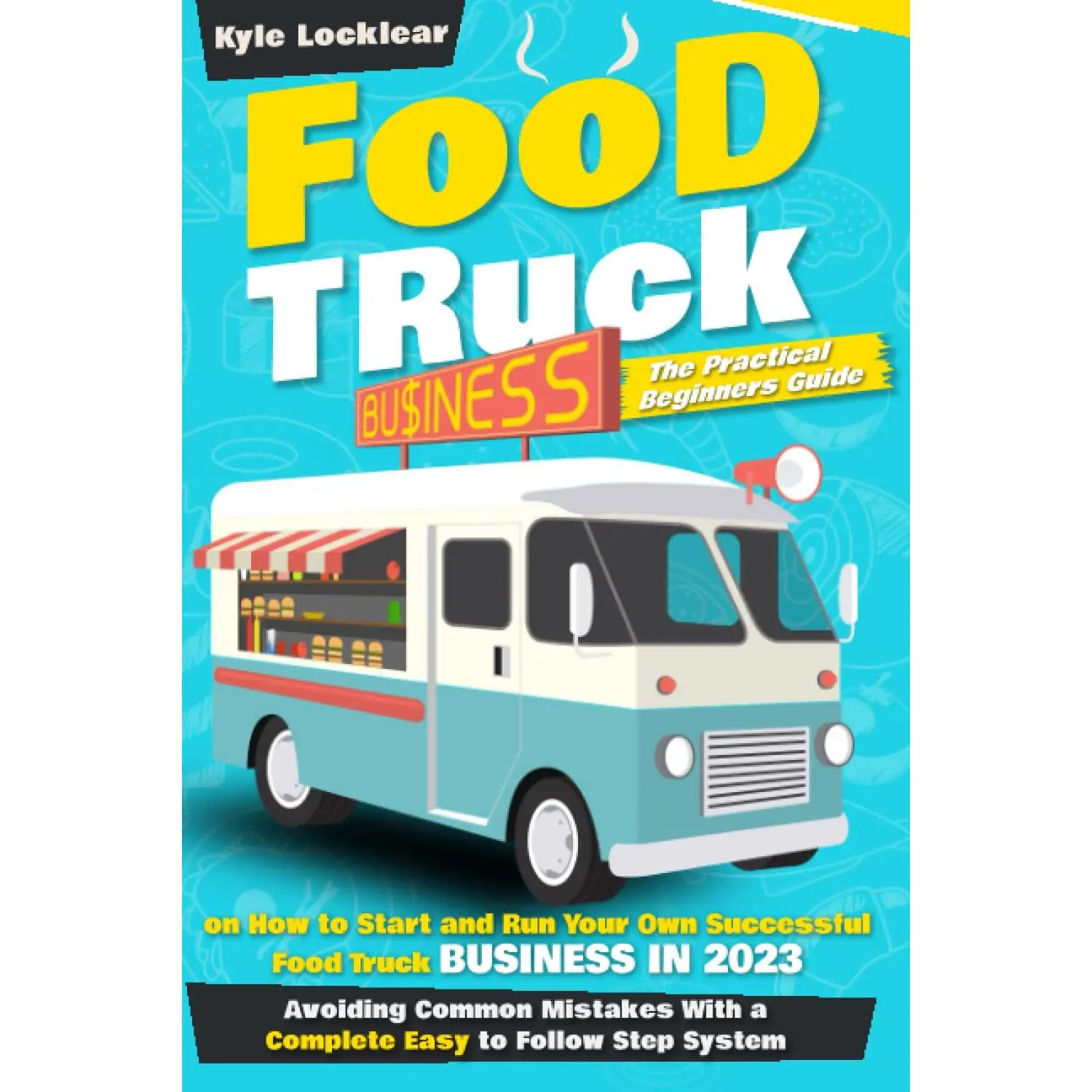 Food Truck Business: The Practical Beginners Guide on How to Start and Run Your Own Successful Food Truck Business in 2023
