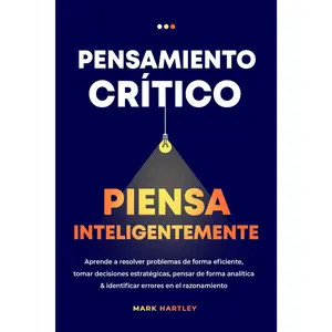 Pensamiento Critico Piensa Inteligentemente: Aprende a resolver problemas de forma eficiente, tomar decisiones estratégicas