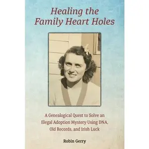 USED-Healing the Family Heart Holes: A Genealogical Quest to Solve an Illegal Adoption Mystery Using DNA, Old Records, and Irish Luck by Gerry, Robin (Paperback)