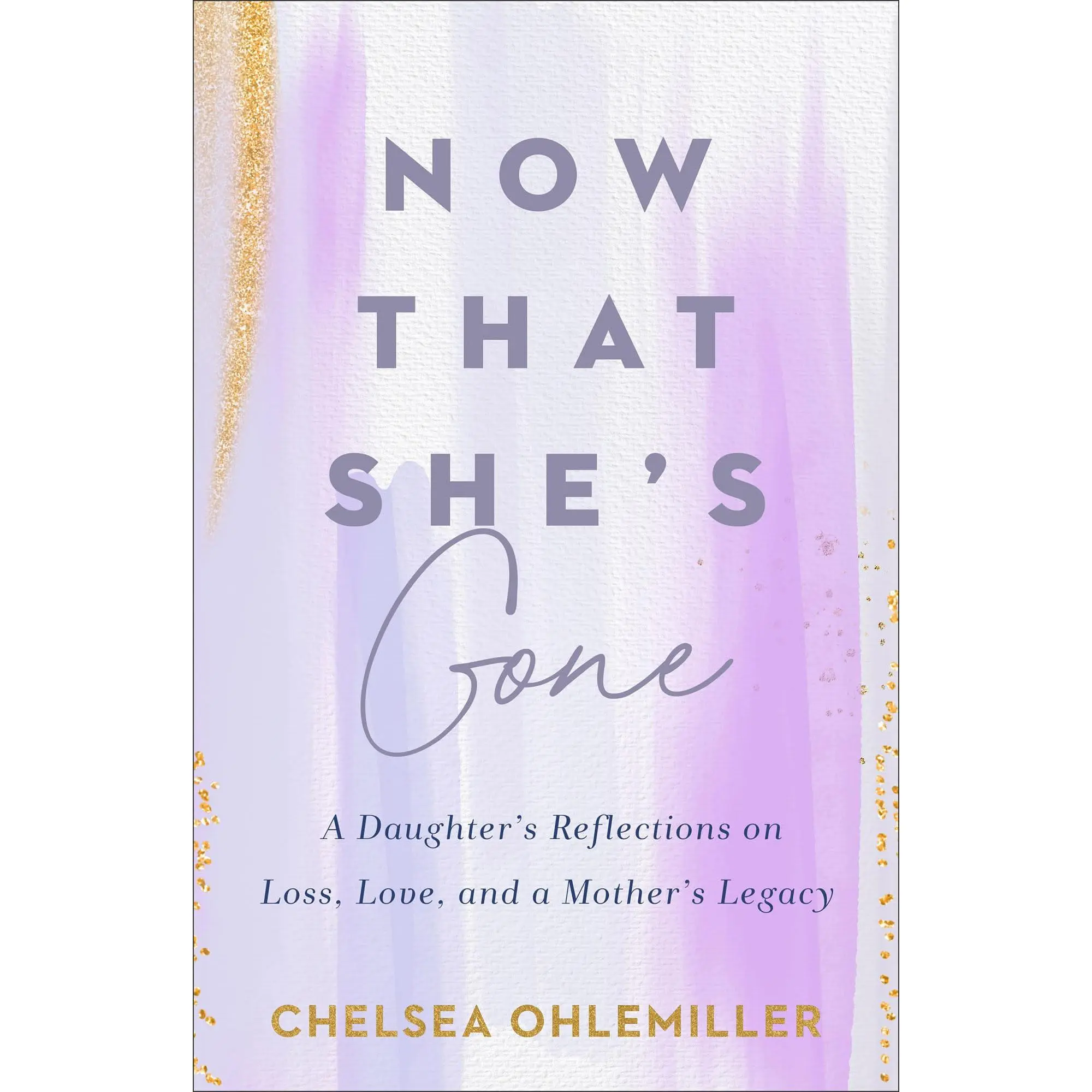 Now That She's Gone: A Daughter's Reflections on Loss, Love, and a Mother's Legacy -- Chelsea Ohlemiller - Paperback