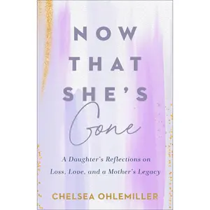 Now That She's Gone: A Daughter's Reflections on Loss, Love, and a Mother's Legacy -- Chelsea Ohlemiller - Paperback