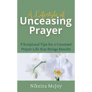 A Lifestyle of Unceasing Prayer: 9 Scriptural Tips for a Constant Prayer Life that Brings Results
