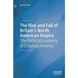 USED-The Rise and Fall of Britain's North American Empire: The Political Economy of Colonial America by Pollio, Gerald (Hardcover)
