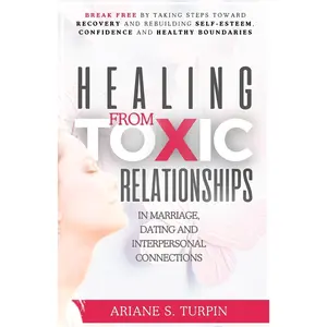 Healing from Toxic Relationships in Marriage, Dating, and Interpersonal Connections: Break Free by Taking Steps Toward Recovery and Rebuilding Self-Esteem, Confidence and Healthy Boundaries