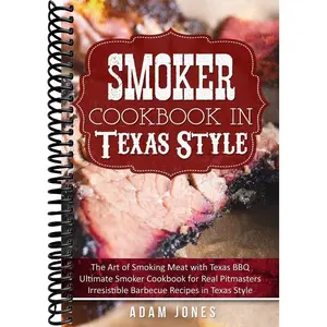 Smoker Cookbook in Texas Style: The Art of Smoking Meat with Texas BBQ, Ultimate Smoker Cookbook for Real Pitmasters, Irresistible Barbecue Recipes in Texas Style