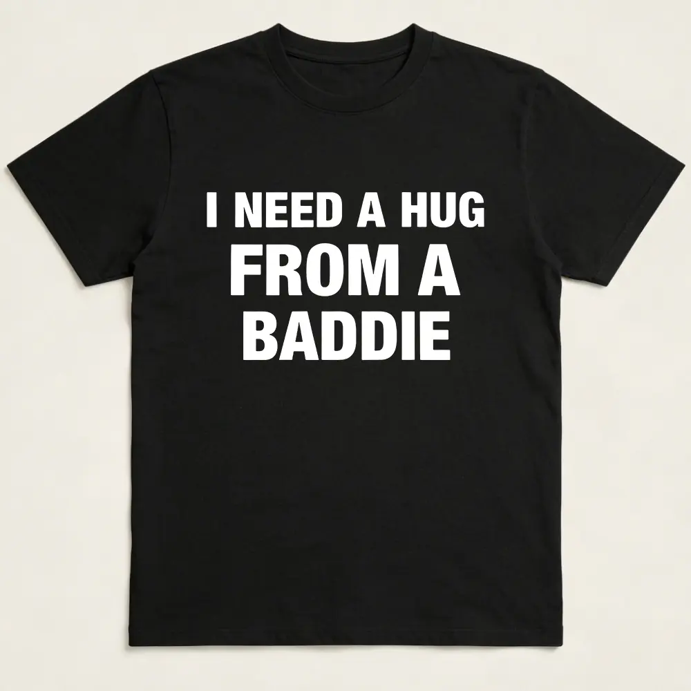 I NEED A HUG FROM A BADDIE T SHIRT