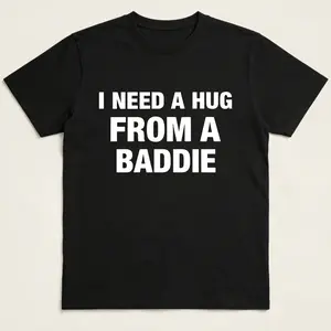 I NEED A HUG FROM A BADDIE T SHIRT