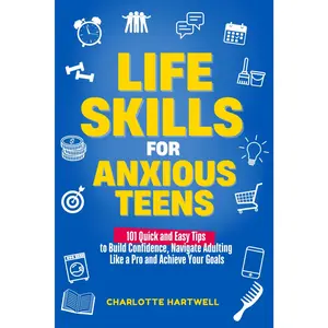 Life Skills for Anxious Teens: 101 Quick and Easy Tips to Build Confidence, Navigate Adulting Like a Pro and Achieve Your Goals