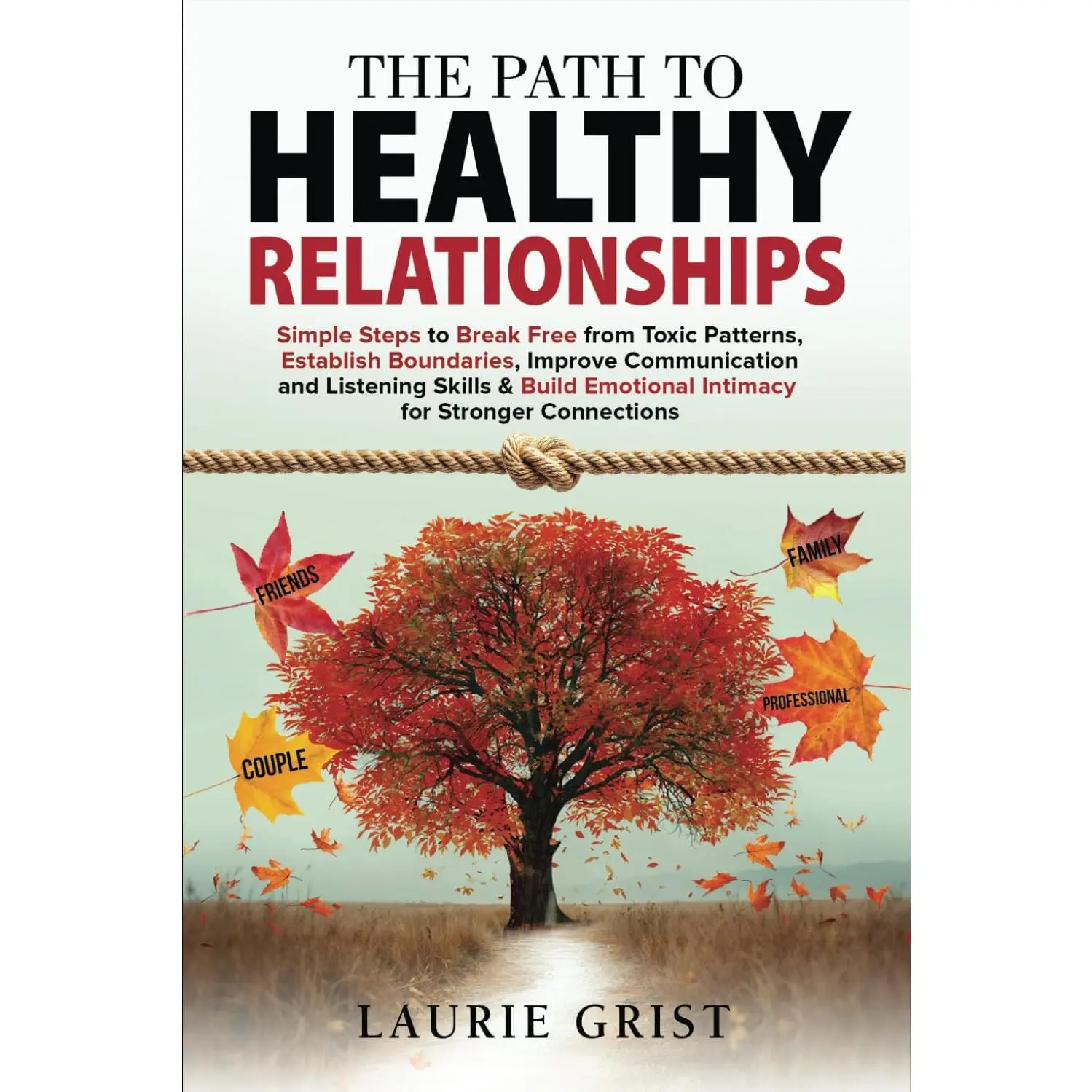 The Path to Healthy Relationships: Simple Steps to Break Free from Toxic Patterns, Establish Boundaries, Improve Communication and Listening Skills & Build Emotional Intimacy for Stronger Connections
