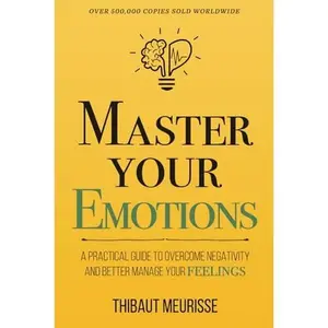 Master Your Emotions: A Practical Guide to Overcome Negativity and Better Manage Your Feelings (Mastery Series)