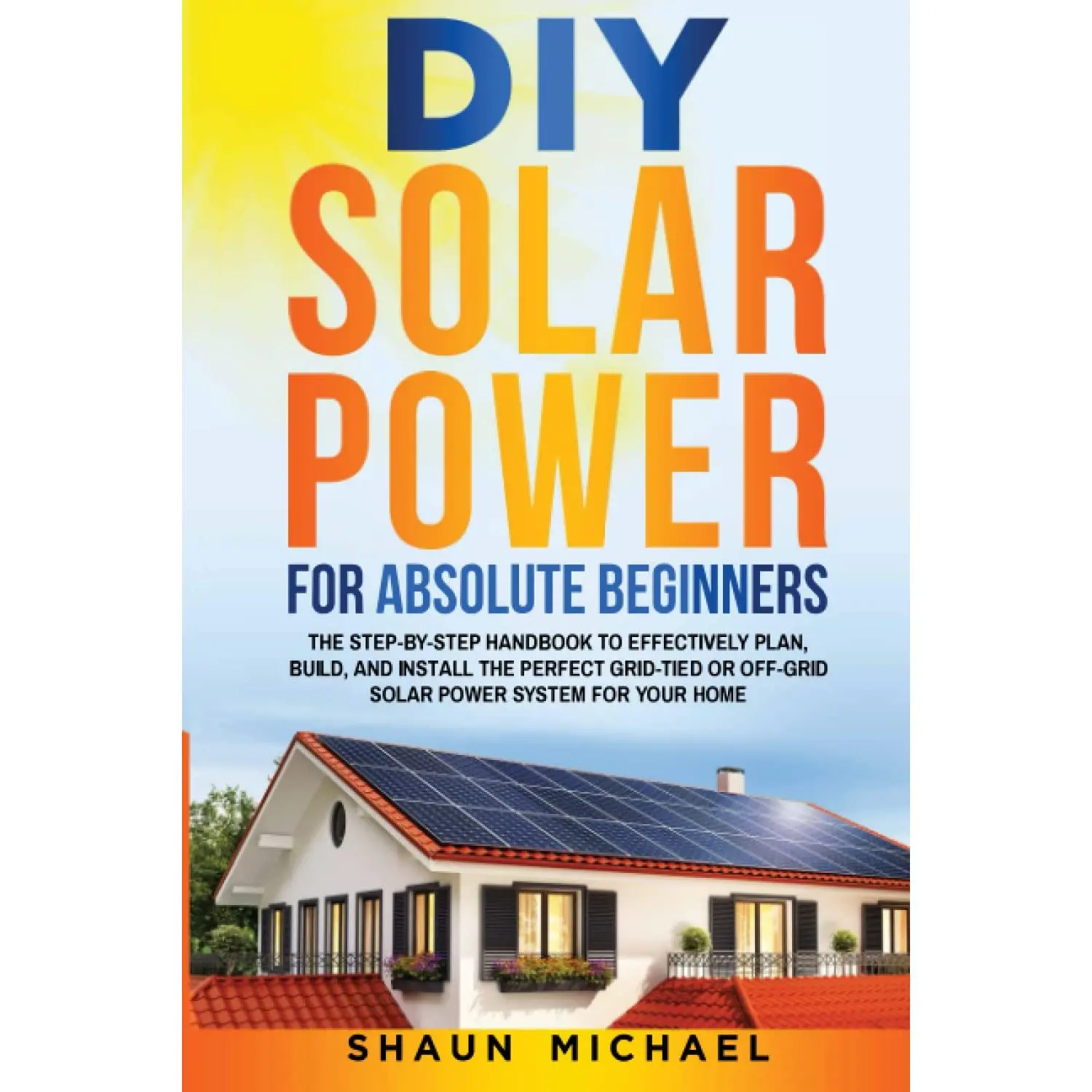 DIY Solar Power Step-by-Step Guide for Absolute Beginners: 274-Page English Handbook, Expert Tips & Tricks, Detailed Info to Plan, Build, Install Home Grid-Tied or Off-Grid Solar Power System