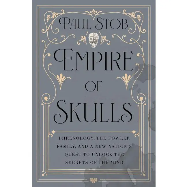 Empire of Skulls: Phrenology, the Fowler Family, and a New Nation's Quest to Unlock the Secrets of the Mind by Paul Stob (Hardcover)