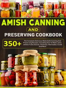 Amish Canning And Preserving Cookbook: 350+ The Complete Delicious Waterbath Canning And Preserving Recipes, Including How To Make Jams, Jellies,Fruits,Sauces, Chutneys, Marinades, Curds And More Paperback