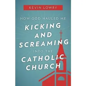 USED-How God Hauled Me Kicking and Screaming Into the Catholic Church by Lowry, Kevin (Paperback)