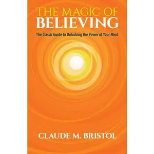 The Magic of Believing: The Classic Guide to Unlocking the Power of Your Mind -- Claude M. Bristol, Paperback
