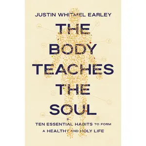 The Body Teaches the Soul: Ten Essential Habits to Form a Healthy and Holy Life by Justin Whitmel Earley [Paperback Book]