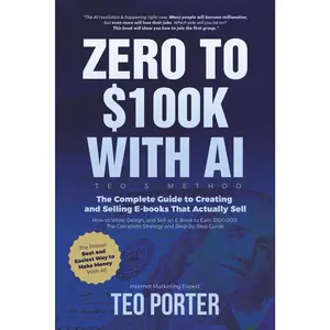 Teo Porter Zero to $100K with AI Teo’s Method The Complete Guide to Creating and Selling Ebooks That Actually Sell Practical Framework for Profitable Digital Product Business