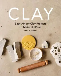 Clay: Easy Air-Dry Clay Projects to Make at Home -- Sarah Reeves - Paperback